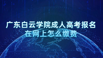 廣東白云學(xué)院成人高考報(bào)名在網(wǎng)上怎么繳費(fèi)