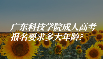 廣東科技學院成人高考報名要求多大年齡?