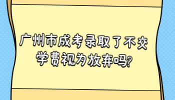 廣州市成考錄取了不交學(xué)費(fèi)視為放棄嗎